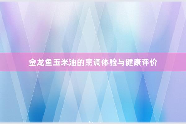 金龙鱼玉米油的烹调体验与健康评价