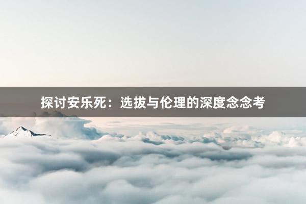 探讨安乐死：选拔与伦理的深度念念考