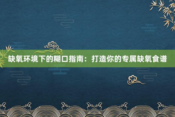 缺氧环境下的糊口指南：打造你的专属缺氧食谱